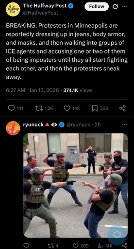 BREAKING: Protesters in Minneapolis are reportedly dressing up in jeans, body armor, and masks, and then walking into groups of ICE agents and accusing one or two of them of being imposters until they all start fighting each other, and then the protesters sneak away. Also Edie is right